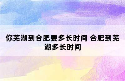 你芜湖到合肥要多长时间 合肥到芜湖多长时间